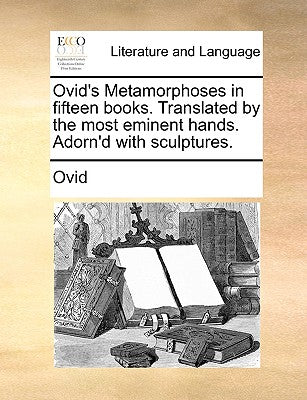 Ovid's Metamorphoses in Fifteen Books. Translated by the Most Eminent Hands. Adorn'd with Sculptures.