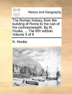 The Roman History, from the Building of Rome to the Ruin of the Commonwealth. by N. Hooke, ... the Fifth Edition. Volume 5 of 8