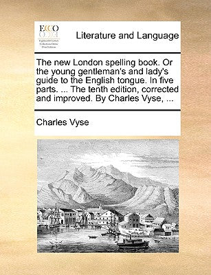 The New London Spelling Book. or the Young Gentleman's and Lady's Guide to the English Tongue. in Five Parts. ... the Tenth Edition, Corrected and Imp