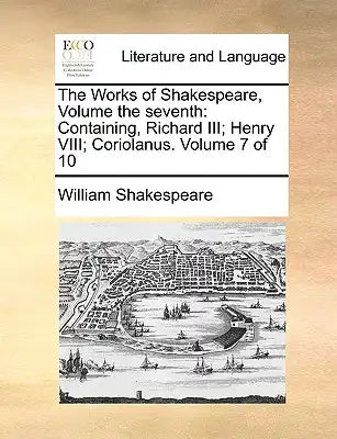 The Works of Shakespeare, Volume the Seventh: Containing, Richard III; Henry VIII; Coriolanus. Volume 7 of 10