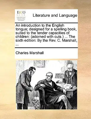 An Introduction to the English Tongue; Designed for a Spelling Book, Suited to the Tender Capacities of Children: Adorned with Cuts. ... the Sixth Edi