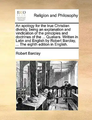 An apology for the true Christian divinity, being an explanation and vindication of the principles and doctrines of the ... Quakers. Written in Latin