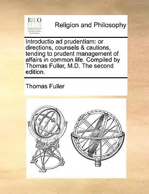 Introductio Ad Prudentiam: Or Directions, Counsels & Cautions, Tending to Prudent Management of Affairs in Common Life. Compiled by Thomas Fuller