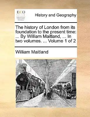 The history of London from its foundation to the present time: ... By William Maitland, ... In two volumes. ... Volume 1 of 2