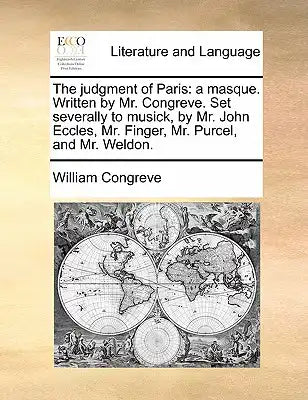 The Judgment of Paris: A Masque. Written by Mr. Congreve. Set Severally to Musick, by Mr. John Eccles, Mr. Finger, Mr. Purcel, and Mr. Weldon
