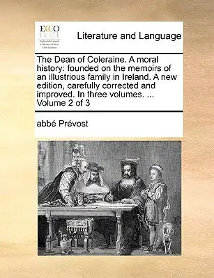 The Dean of Coleraine. a Moral History: Founded on the Memoirs of an Illustrious Family in Ireland. a New Edition, Carefully Corrected and Improved. i
