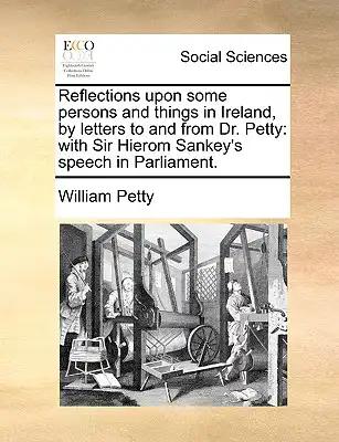 Reflections Upon Some Persons and Things in Ireland, by Letters to and from Dr. Petty: With Sir Hierom Sankey's Speech in Parliament.