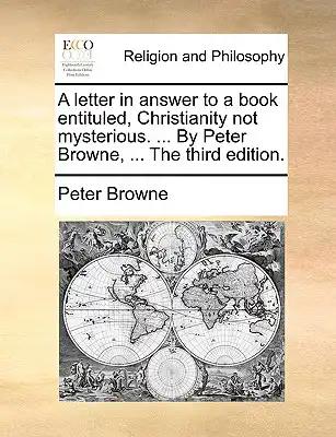 A Letter in Answer to a Book Entituled, Christianity Not Mysterious. ... by Peter Browne, ... the Third Edition.