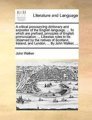 A critical pronouncing dictionary and expositor of the English language. ... To which are prefixed, principles of English pronunciation; ... Likewise