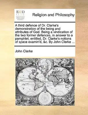 A Third Defence of Dr. Clarke's Demonstration of the Being and Attributes of God. Being a Vindication of the Two Former Defences, in Answer to a Pamph