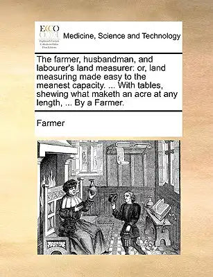 The Farmer, Husbandman, and Labourer's Land Measurer: Or, Land Measuring Made Easy to the Meanest Capacity. ... with Tables, Shewing What Maketh an Ac