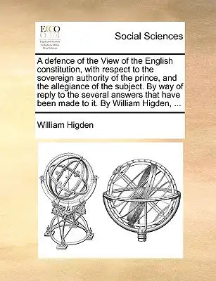 A Defence of the View of the English Constitution, with Respect to the Sovereign Authority of the Prince, and the Allegiance of the Subject. by Way of