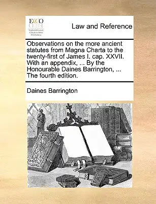Observations on the More Ancient Statutes from Magna Charta to the Twenty-First of James I. Cap. XXVII. with an Appendix, ... by the Honourable Daines