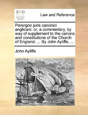 Parergon juris canonici anglicani: or, a commentary, by way of supplement to the canons and constitutions of the Church of England. ... By John Ayliff