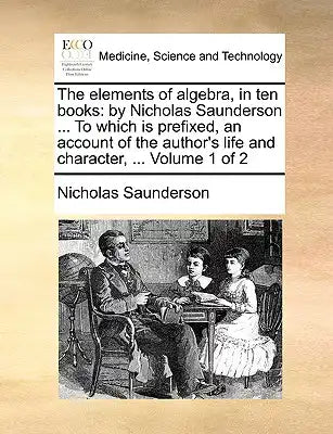 The Elements of Algebra, in Ten Books: By Nicholas Saunderson ... to Which Is Prefixed, an Account of the Author's Life and Character, ... Volume 1 of