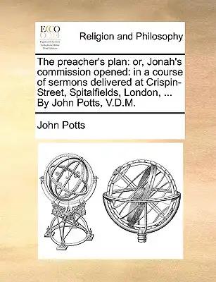 The Preacher's Plan: Or, Jonah's Commission Opened: In a Course of Sermons Delivered at Crispin-Street, Spitalfields, London, ... by John Potts, V.D.M