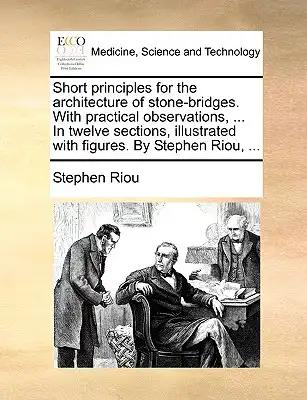 Short Principles for the Architecture of Stone-Bridges. with Practical Observations, ... in Twelve Sections, Illustrated with Figures. by Stephen Riou