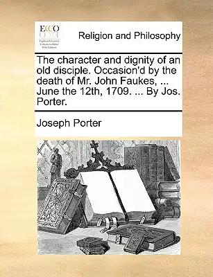 The Character and Dignity of an Old Disciple. Occasion'd by the Death of Mr. John Faukes, ... June the 12th, 1709. ... by Jos. Porter.