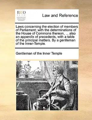 Laws Concerning the Election of Members of Parliament; With the Determinations of the House of Commons Thereon, ... Also an Appendix of Precedents, wi