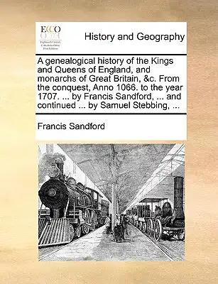 A genealogical history of the Kings and Queens of England, and monarchs of Great Britain, &c. From the conquest, Anno 1066. to the year 1707. ... by F
