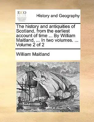 The history and antiquities of Scotland, from the earliest account of time ... By William Maitland, ... In two volumes. ... Volume 2 of 2
