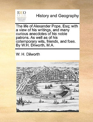The Life of Alexander Pope, Esq; With a View of His Writings, and Many Curious Anecdotes of His Noble Patrons. as Well as of His Cotemporary Wits, Fri