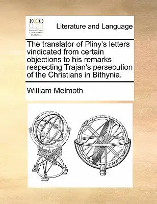 The Translator of Pliny's Letters Vindicated from Certain Objections to His Remarks Respecting Trajan's Persecution of the Christians in Bithynia.