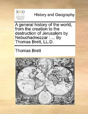 A General History of the World, from the Creation to the Destruction of Jerusalem by Nebuchadnezzar: By Thomas Brett, LL.D.