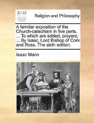 A Familiar Exposition of the Church-Catechism in Five Parts. ... to Which Are Added, Prayers, ... by Isaac, Lord Bishop of Cork and Ross. the Sixth Ed