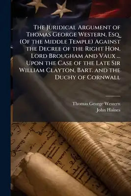 The Juridical Argument of Thomas George Western, Esq. (Of the Middle Temple) Against the Decree of the Right Hon. Lord Brougham and Vaux ... Upon the