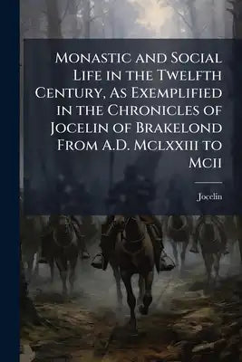 Monastic and Social Life in the Twelfth Century, As Exemplified in the Chronicles of Jocelin of Brakelond From A.D. Mclxxiii to Mcii