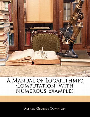 A Manual of Logarithmic Computation: With Numerous Examples