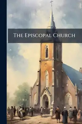 The Episcopal Church: Its Doctrine, Its Ministry, Its Discipline, Its Worship, and Its Sacraments
