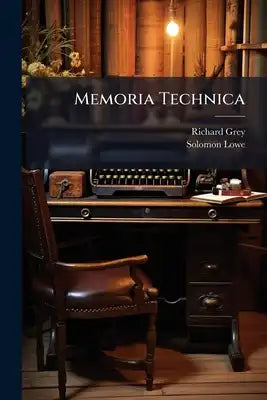 Memoria Technica: Or, a New Method of Artificial Memory [By R. Grey.]. to Which Are Subjoined Lowe's Mnemonics Delineated