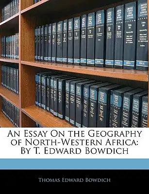An Essay on the Geography of North-Western Africa: By T. Edward Bowdich