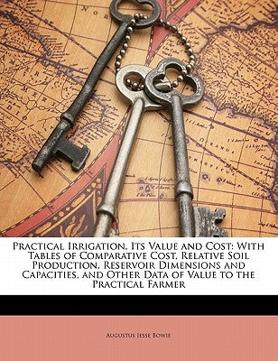 Practical Irrigation, Its Value and Cost: With Tables of Comparative Cost, Relative Soil Production, Reservoir Dimensions and Capacities, and Other Da