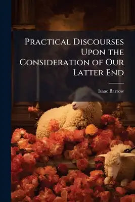 Practical Discourses Upon the Consideration of Our Latter End: And the Danger and Mischief of Delaying Repentance