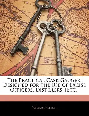 The Practical Cask Gauger: Designed for the Use of Excise Officers, Distillers, [Etc.]