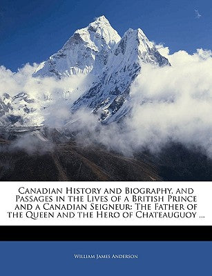 Canadian History and Biography, and Passages in the Lives of a British Prince and a Canadian Seigneur: The Father of the Queen and the Hero of Chateau