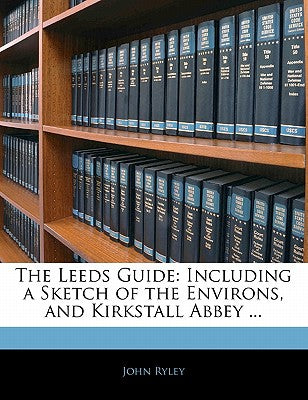 The Leeds Guide: Including a Sketch of the Environs, and Kirkstall Abbey ...