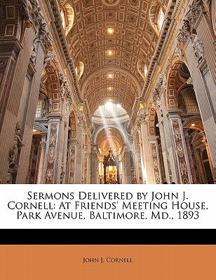 Sermons Delivered by John J. Cornell: At Friends' Meeting House, Park Avenue, Baltimore, MD., 1893