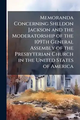 Memoranda Concerning Sheldon Jackson and the Moderatorship of the 109Th General Assembly of the Presbyterian Church in the United States of America: W