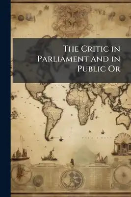 The Critic in Parliament and in Public Or: The Spirit of Parliamentary Debates and Sketches From Courts, Conventions and Platforms Since 1835