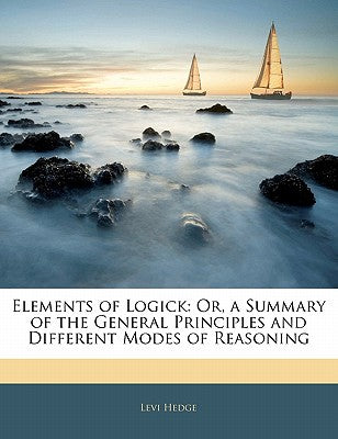 Elements of Logick: Or, a Summary of the General Principles and Different Modes of Reasoning