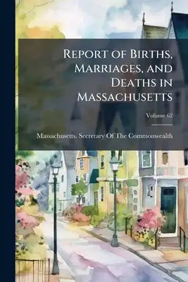 Report of Births, Marriages, and Deaths in Massachusetts; Volume 62