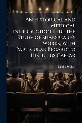 An Historical and Metrical Introduction Into the Study of Shakspeare's Works, With Particular Regard to His Julius Caesar