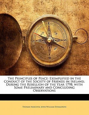 The Principles of Peace: Exemplified in the Conduct of the Society of Friends in Ireland, During the Rebellion of the Year 1798, with Some Prel