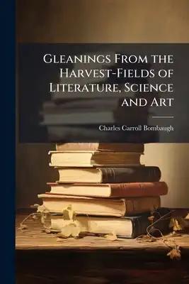 Gleanings From the Harvest-Fields of Literature, Science and Art: A Melange of Excerpta, Curious, Humorous, and Instructive