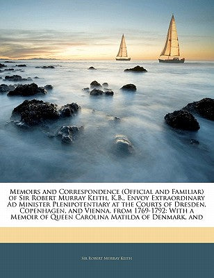 Memoirs and Correspondence (Official and Familiar) of Sir Robert Murray Keith, K.B., Envoy Extraordinary Ad Minister Plenipotentiary at the Courts of