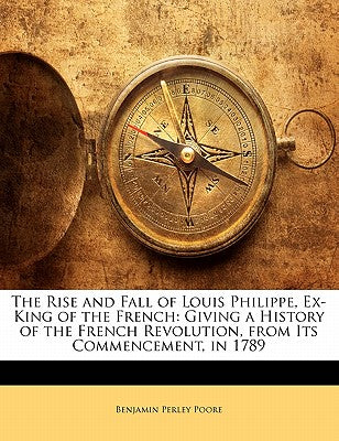 The Rise and Fall of Louis Philippe, Ex-King of the French: Giving a History of the French Revolution, from Its Commencement, in 1789